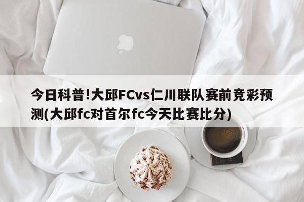 今日科普!大邱FCvs仁川联队赛前竞彩预测(大邱fc对首尔fc今天比赛比分)