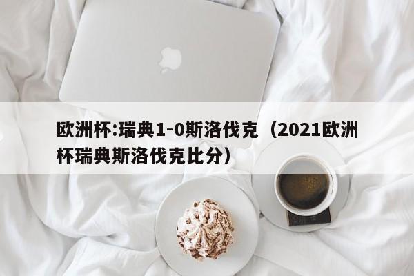 欧洲杯:瑞典1-0斯洛伐克（2021欧洲杯瑞典斯洛伐克比分）