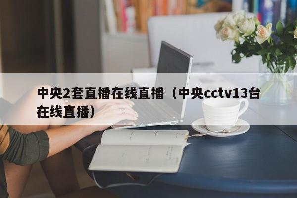 中央2套直播在线直播（中央cctv13台在线直播）