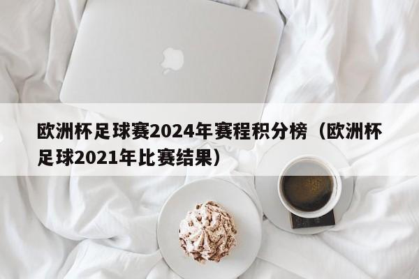 欧洲杯足球赛2024年赛程积分榜（欧洲杯足球2021年比赛结果）