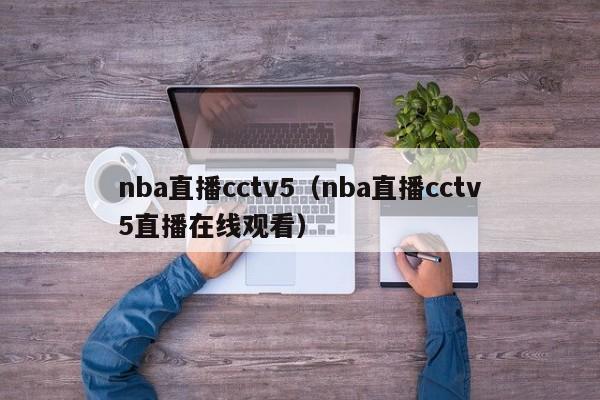 nba直播cctv5（nba直播cctv5直播在线观看）