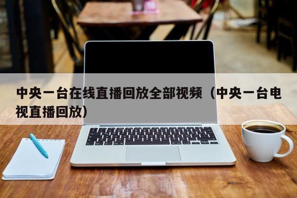 中央一台在线直播回放全部视频（中央一台电视直播回放）