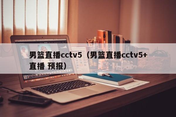 男篮直播cctv5（男篮直播cctv5+直播 预报）