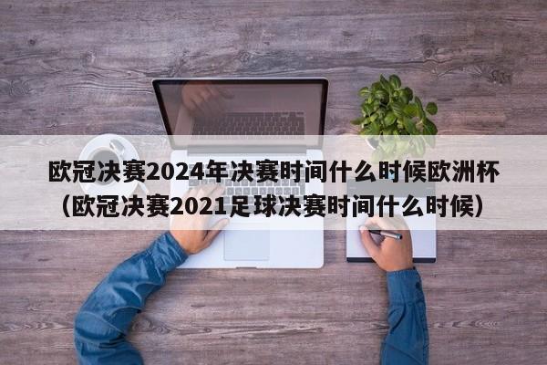 欧冠决赛2024年决赛时间什么时候欧洲杯（欧冠决赛2021足球决赛时间什么时候）