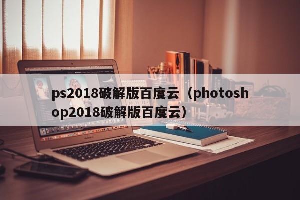 ps2018破解版百度云（photoshop2018破解版百度云）