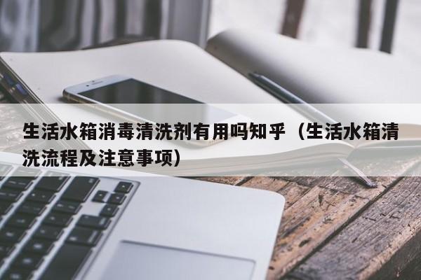 生活水箱消毒清洗剂有用吗知乎（生活水箱清洗流程及注意事项）