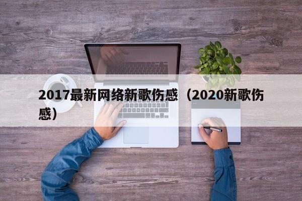 2017最新网络新歌伤感（2020新歌伤感）