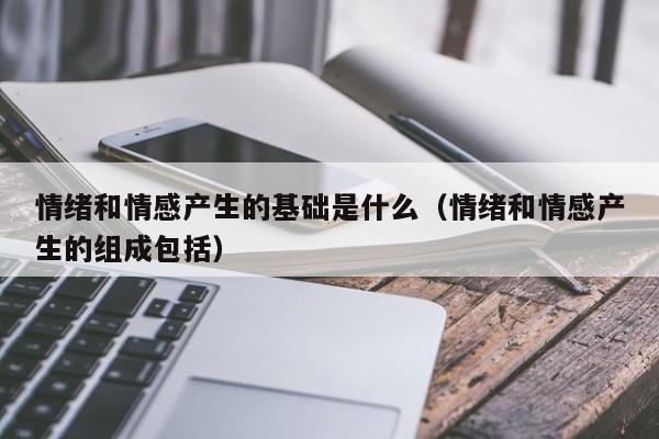 情绪和情感产生的基础是什么（情绪和情感产生的组成包括）