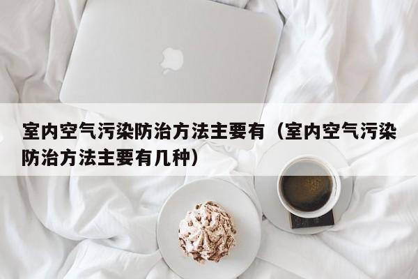 室内空气污染防治方法主要有（室内空气污染防治方法主要有几种）