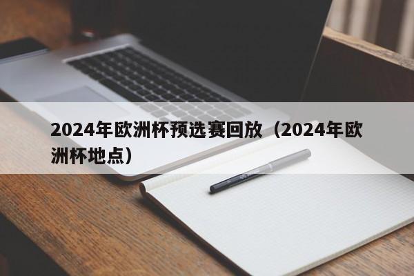 2024年欧洲杯预选赛回放（2024年欧洲杯地点）