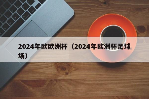 2024年欧欧洲杯（2024年欧洲杯足球场）