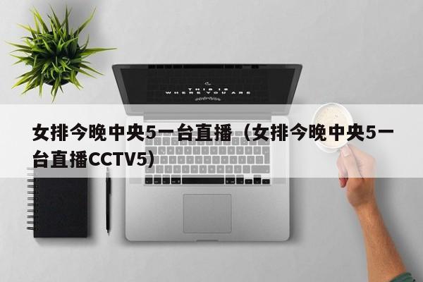 女排今晚中央5一台直播（女排今晚中央5一台直播CCTV5）