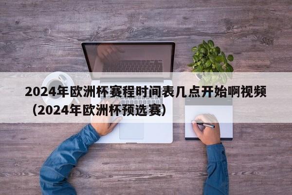 2024年欧洲杯赛程时间表几点开始啊视频（2024年欧洲杯预选赛）