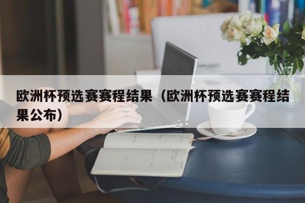 欧洲杯预选赛赛程结果（欧洲杯预选赛赛程结果公布）