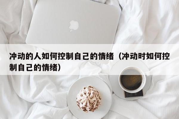 冲动的人如何控制自己的情绪（冲动时如何控制自己的情绪）