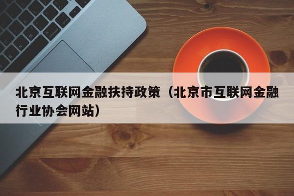 北京互联网金融扶持政策（北京市互联网金融行业协会网站）