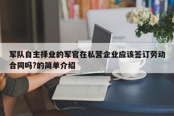 军队自主择业的军官在私营企业应该签订劳动合同吗?的简单介绍