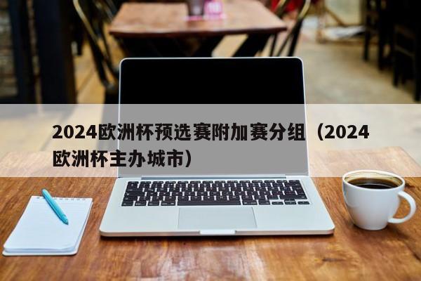 2024欧洲杯预选赛附加赛分组（2024欧洲杯主办城市）