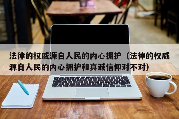 法律的权威源自人民的内心拥护（法律的权威源自人民的内心拥护和真诚信仰对不对）