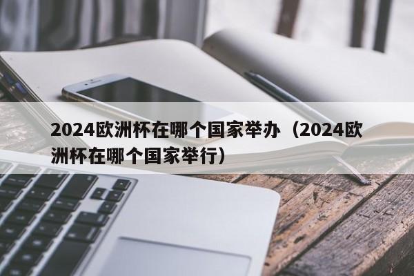 2024欧洲杯在哪个国家举办（2024欧洲杯在哪个国家举行）