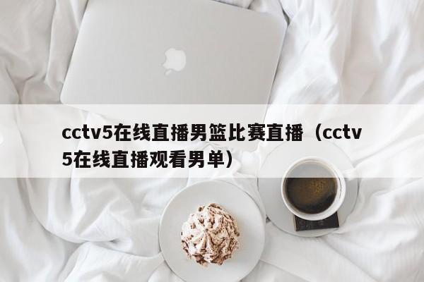 cctv5在线直播男篮比赛直播（cctv5在线直播观看男单）