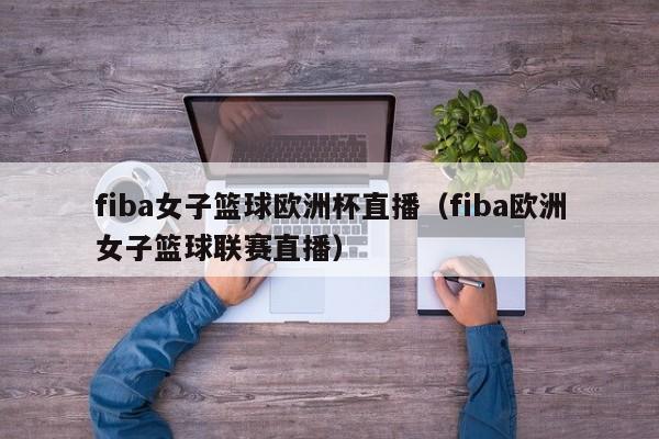 fiba女子篮球欧洲杯直播（fiba欧洲女子篮球联赛直播）