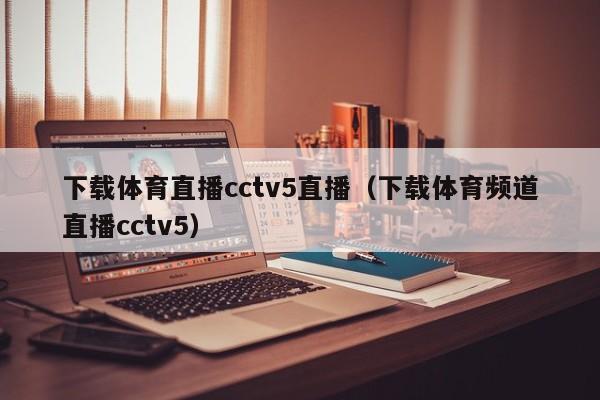 下载体育直播cctv5直播（下载体育频道直播cctv5）