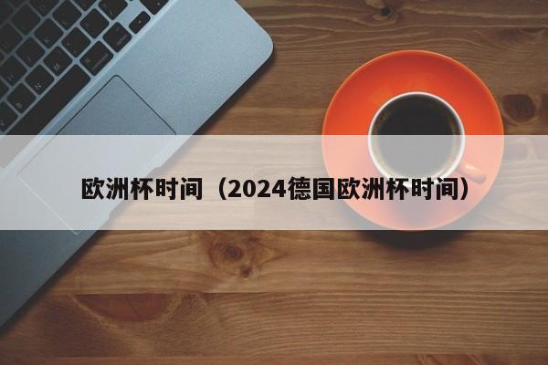 欧洲杯时间（2024德国欧洲杯时间）