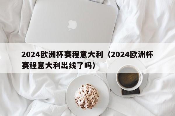 2024欧洲杯赛程意大利（2024欧洲杯赛程意大利出线了吗）