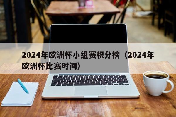 2024年欧洲杯小组赛积分榜（2024年欧洲杯比赛时间）