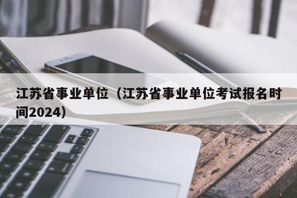 江苏省事业单位（江苏省事业单位考试报名时间2024）