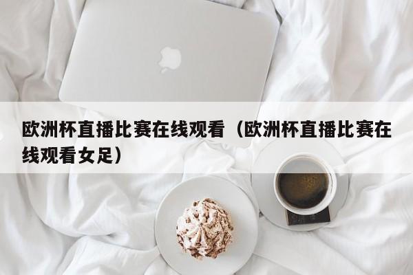 欧洲杯直播比赛在线观看（欧洲杯直播比赛在线观看女足）