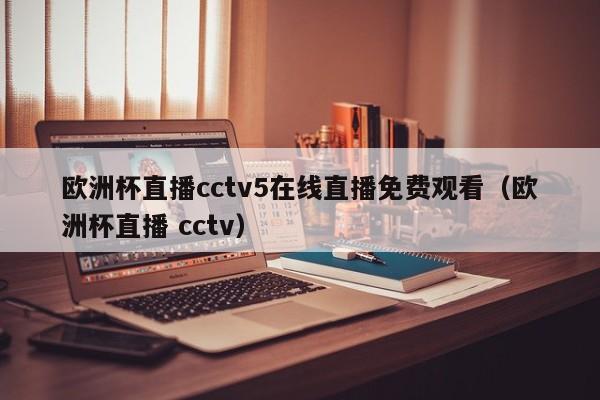 欧洲杯直播cctv5在线直播免费观看（欧洲杯直播 cctv）