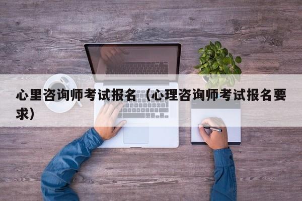 心里咨询师考试报名（心理咨询师考试报名要求）