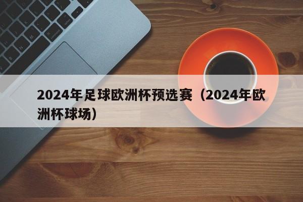 2024年足球欧洲杯预选赛（2024年欧洲杯球场）