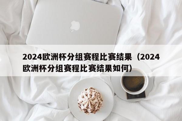 2024欧洲杯分组赛程比赛结果（2024欧洲杯分组赛程比赛结果如何）