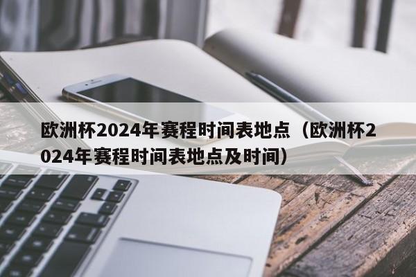 欧洲杯2024年赛程时间表地点（欧洲杯2024年赛程时间表地点及时间）