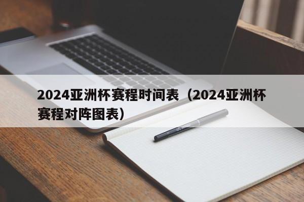 2024亚洲杯赛程时间表（2024亚洲杯赛程对阵图表）