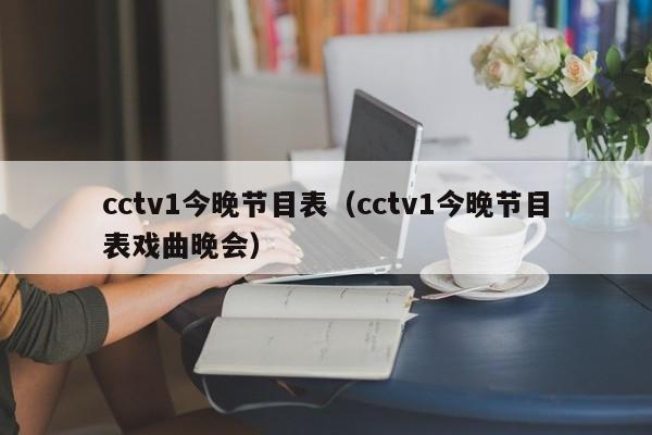 cctv1今晚节目表（cctv1今晚节目表戏曲晚会）