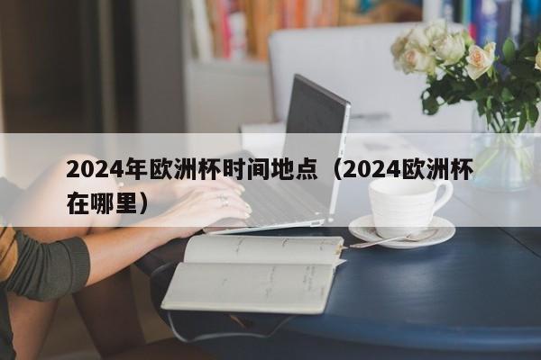 2024年欧洲杯时间地点（2024欧洲杯在哪里）