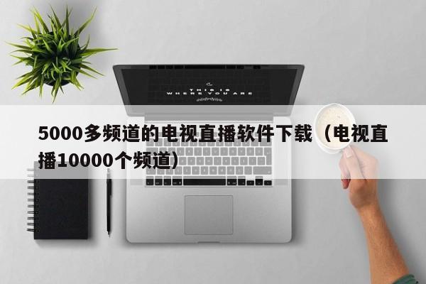 5000多频道的电视直播软件下载（电视直播10000个频道）