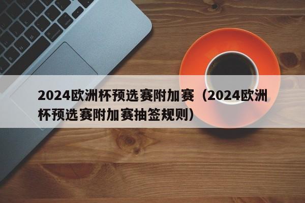 2024欧洲杯预选赛附加赛（2024欧洲杯预选赛附加赛抽签规则）