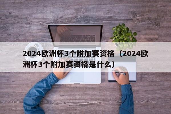 2024欧洲杯3个附加赛资格（2024欧洲杯3个附加赛资格是什么）