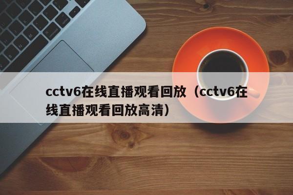 cctv6在线直播观看回放（cctv6在线直播观看回放高清）