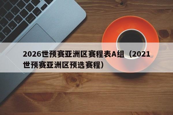 2026世预赛亚洲区赛程表A组（2021世预赛亚洲区预选赛程）