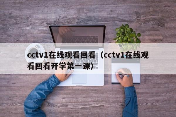 cctv1在线观看回看（cctv1在线观看回看开学第一课）