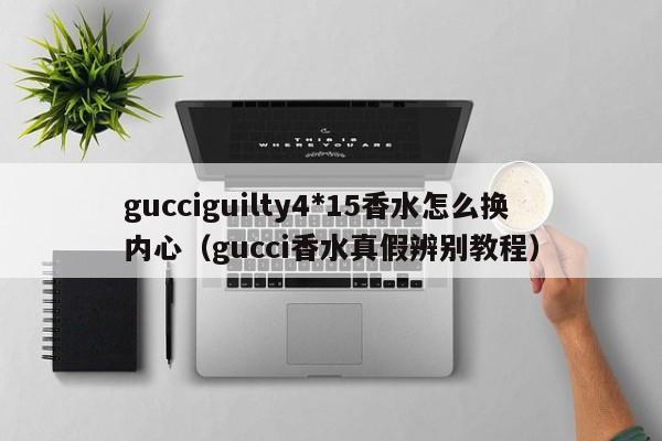 gucciguilty4*15香水怎么换内心（gucci香水真假辨别教程）