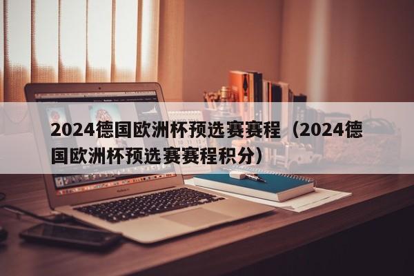 2024德国欧洲杯预选赛赛程（2024德国欧洲杯预选赛赛程积分）