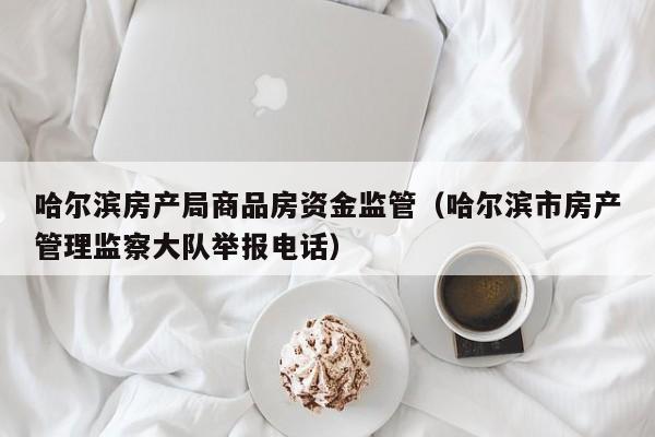 哈尔滨房产局商品房资金监管（哈尔滨市房产管理监察大队举报电话）