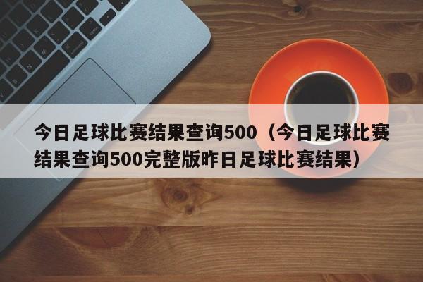 今日足球比赛结果查询500（今日足球比赛结果查询500完整版昨日足球比赛结果）